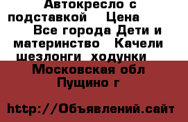 Автокресло с подставкой. › Цена ­ 4 000 - Все города Дети и материнство » Качели, шезлонги, ходунки   . Московская обл.,Пущино г.